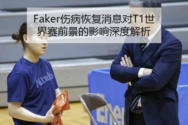 Faker伤病恢复消息对T1世界赛前景的影响深度解析